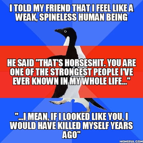 That's what friends are for. Dragging you out from the pit of misery and then throwing you into a new one