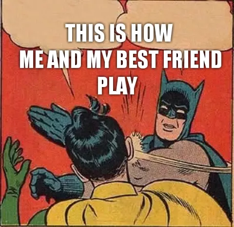 This is how me and my best friend play